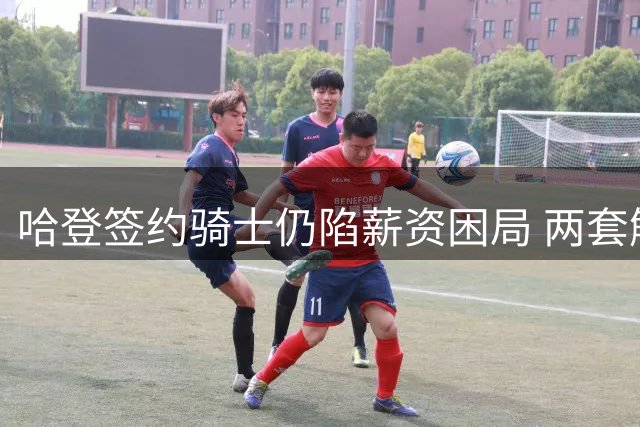 哈登签约骑士仍陷薪资困局 两套解决方案待敲定
